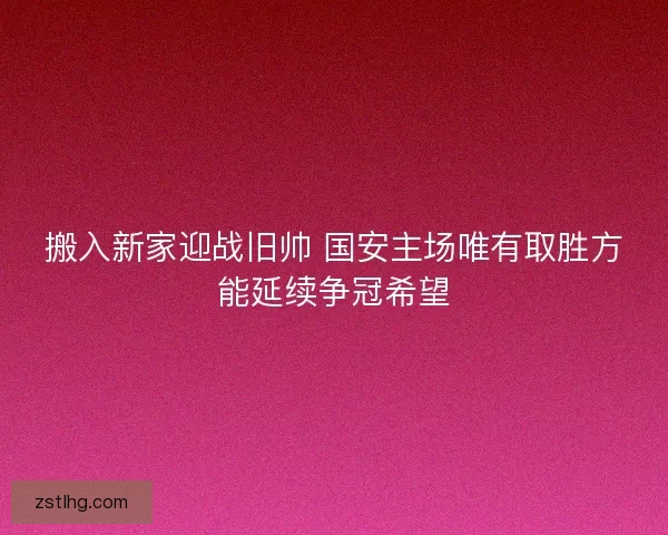 搬入新家迎战旧帅 国安主场唯有取胜方能延续争冠希望