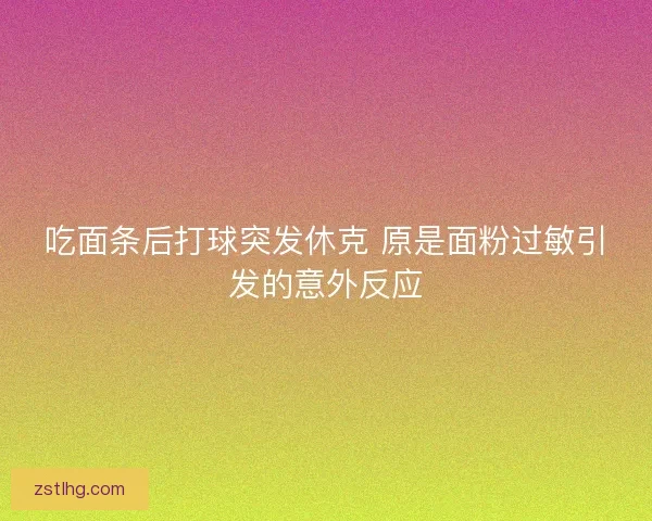 吃面条后打球突发休克 原是面粉过敏引发的意外反应