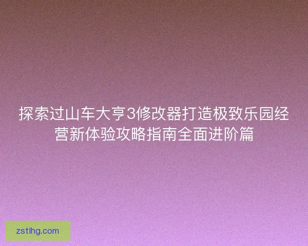 探索过山车大亨3修改器打造极致乐园经营新体验攻略指南全面进阶篇