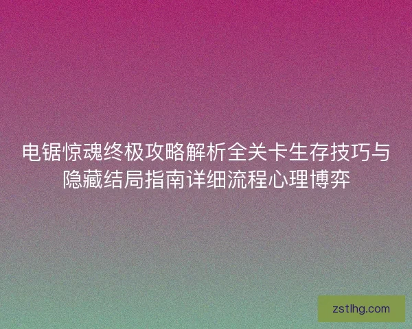 电锯惊魂终极攻略解析全关卡生存技巧与隐藏结局指南详细流程心理博弈