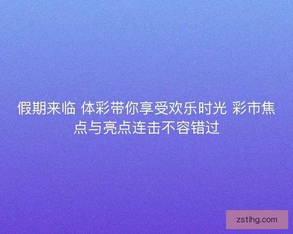 假期来临 体彩带你享受欢乐时光 彩市焦点与亮点连击不容错过